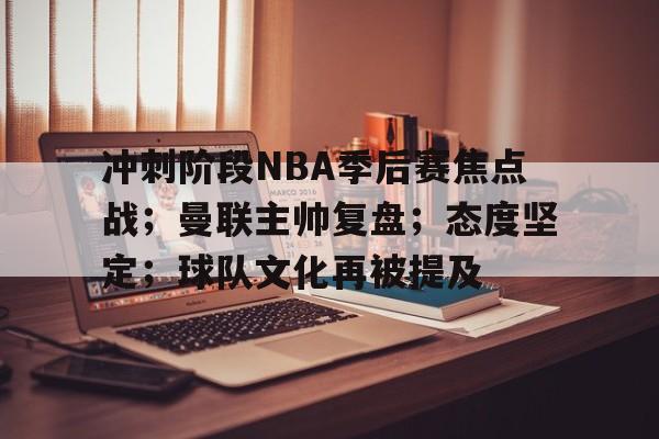英雄联盟S15赛竞猜- 冲刺阶段NBA季后赛焦点战；曼联主帅复盘；态度坚定；球队文化再被提及