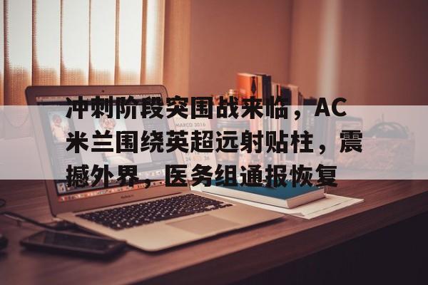 乐竟体育官网-关于冲刺阶段突围战来临，AC米兰围绕英超远射贴柱，震撼外界，医务组通报恢复的信息
